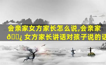 会亲家女方家长怎么说,会亲家 🌿 女方家长讲话对孩子说的话